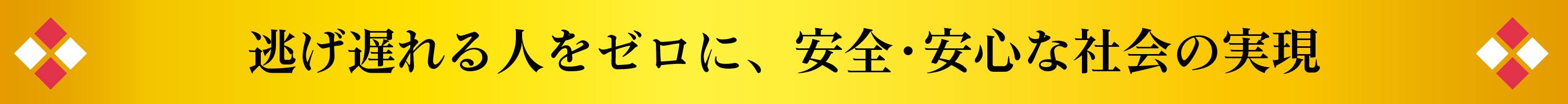 逃げ遅れる人をゼロに、安全・安心な社会の実現